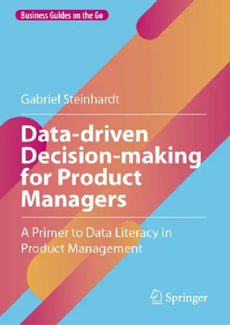 Data-Driven Decision-Making for Product Managers: A Primer to Data Literacy in Product Management by Gabriel Steinhardt