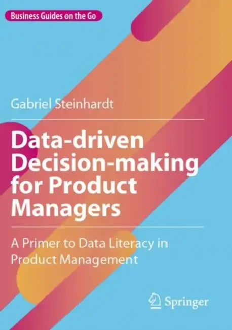Data-driven Decision-making for Product Managers: A Primer to Data Literacy in Product Management by Gabriel Steinhardt