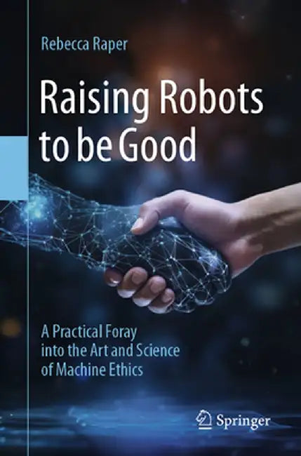 Raising Robots to Be Good: A Practical Foray Into the Art and Science of Machine Ethics by Rebecca Raper