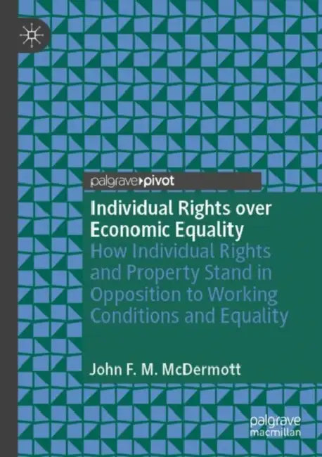 Individual Rights over Economic Equality: How Individual Rights and Property Stand in Opposition to Working Conditions and Equality by John F. M. McDermott