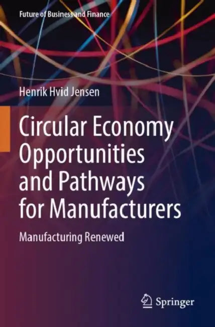 Circular Economy Opportunities and Pathways for Manufacturers: Manufacturing Renewed by Henrik Hvid Jensen