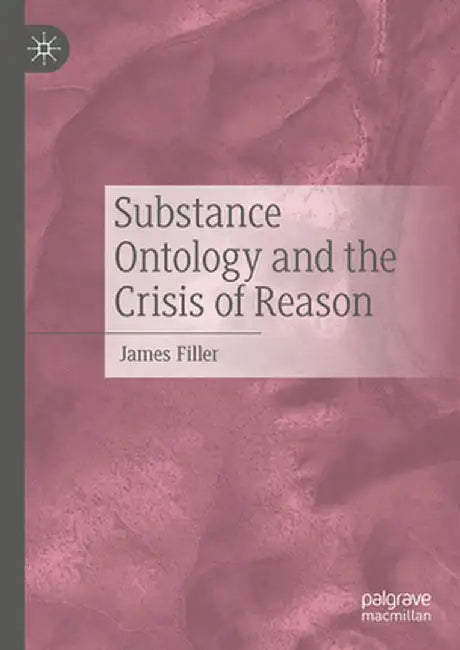 Substance Ontology and the Crisis of Reason by James Filler