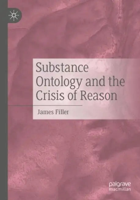 Substance Ontology and the Crisis of Reason by James Filler