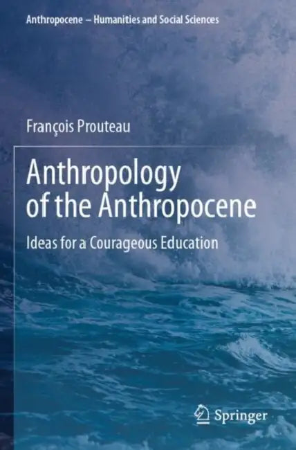 Anthropology of the Anthropocene: Ideas for a Courageous Education by François Prouteau