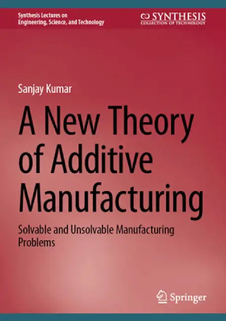 A New Theory of Additive Manufacturing: Solvable and Unsolvable Manufacturing Problems by Sanjay Kumar