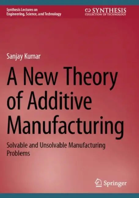 A New Theory of Additive Manufacturing: Solvable and Unsolvable Manufacturing Problems by Sanjay Kumar