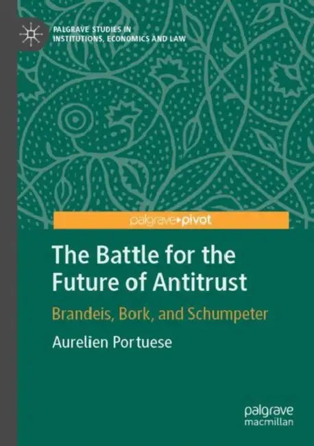 The Battle for the Future of Antitrust: Brandeis, Bork, and Schumpeter by Aurelien Portuese