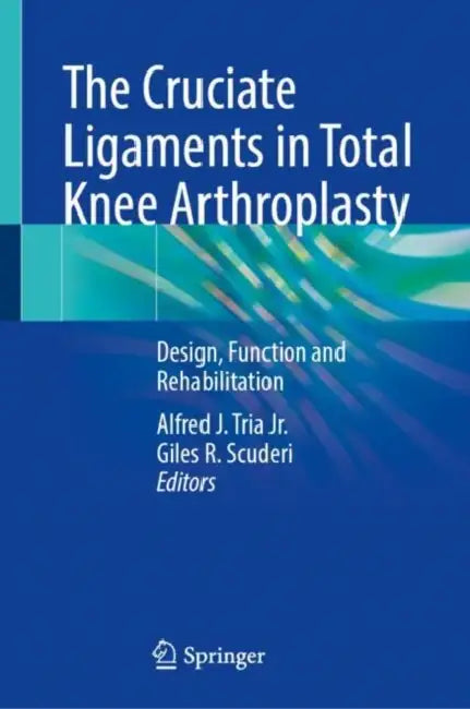 The Cruciate Ligaments in Total Knee Arthroplasty: Design, Function and Rehabilitation by Alfred J. Tria Jr