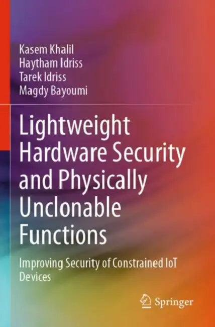 Lightweight Hardware Security and Physically Unclonable Functions: Improving Security of Constrained Iot Devices by Kasem Khalil