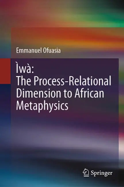 Ìwà the Process-Relational Dimension to African Metaphysics by Emmanuel Ofuasia