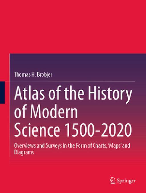 Atlas of the History of Modern Science 1500-2020: Overviews and Surveys in the Form of Charts, 'Maps' and Diagrams by Thomas H. Brobjer