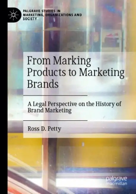 From Marking Products to Marketing Brands: A Legal Perspective on the History of Brand Marketing by Ross D. Petty