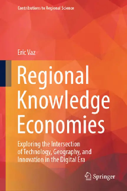 Regional Knowledge Economies: Exploring the Intersection of Technology, Geography, and Innovation in the Digital Era by Eric Vaz