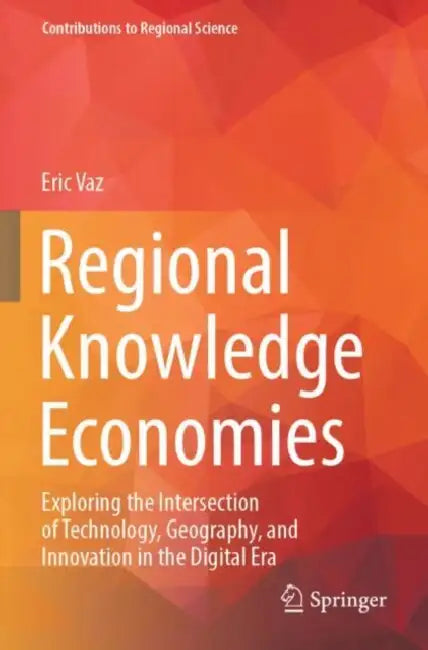 Regional Knowledge Economies: Exploring the Intersection of Technology, Geography, and Innovation in the Digital Era by Eric Vaz