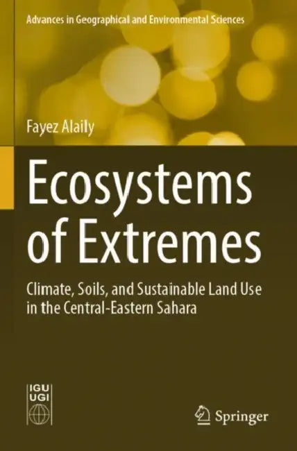 Ecosystems of Extremes: Climate, Soils, and Sustainable Land Use in the Central-Eastern Sahara by Fayez Alaily