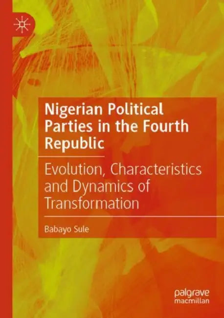 Nigerian Political Parties in the Fourth Republic: Evolution, Characteristics and Dynamics of Transformation by Babayo Sule