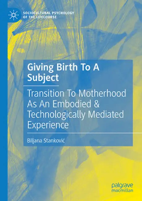 Giving Birth to a Subject: Transition to Motherhood as an Embodied & Technologically Mediated Experience by Biljana Stankovic