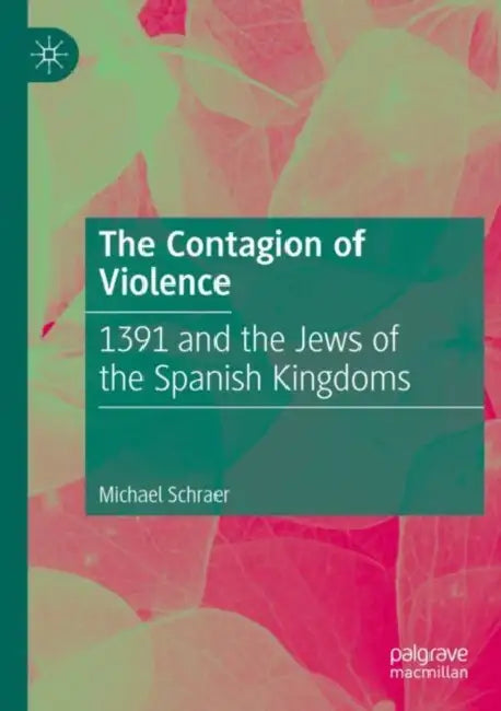 The Contagion of Violence: 1391 and the Jews of the Spanish Kingdoms by Michael Schraer