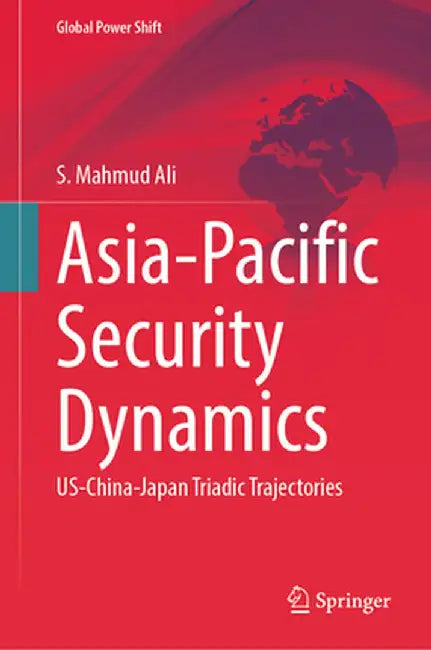 Asia-Pacific Security Dynamics: Us-China-Japan Triadic Trajectories by S. Mahmud Ali