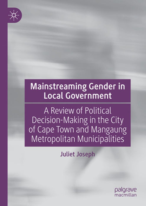 Mainstreaming Gender in Local Government: A Review of Political Decision-Making in the City of Cape Town and Mangaung Metropolitan Municipalities by Juliet Joseph