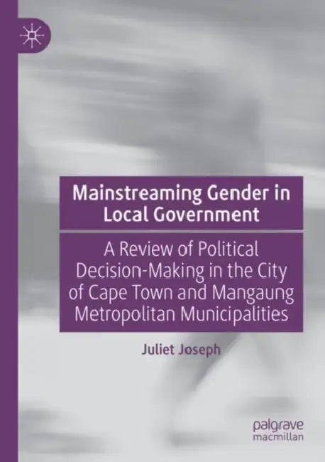 Mainstreaming Gender in Local Government: A Review of Political Decision-Making in the City of Cape Town and Mangaung Metropolitan Municipalities by Juliet Joseph