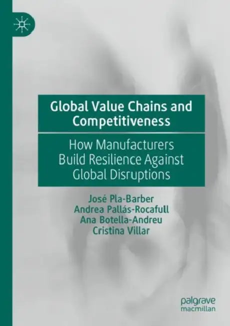 Global Value Chains and Competitiveness: How Manufacturers Build Resilience Against Global Disruptions by José Pla- Barber