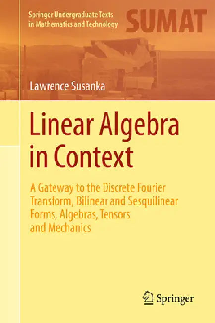 Linear Algebra in Context: A Gateway to the Discrete Fourier Transform, Bilinear and Sesquilinear Forms, Algebras, Tensors and Mechanics by Lawrence Susanka