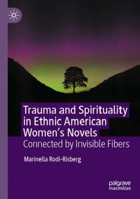 Trauma and Spirituality in Ethnic American Women's Novels: Connected by Invisible Fibers by Marinella Rodi-Risberg