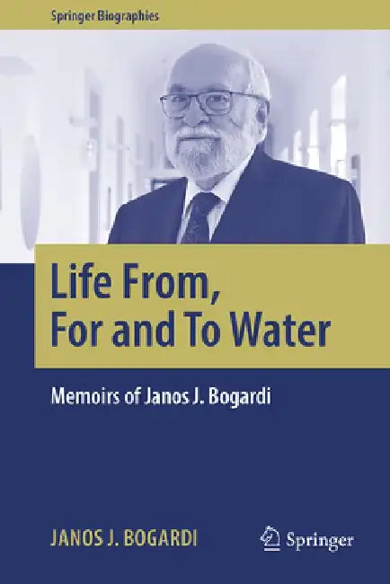 Life From, for and to Water: Memoirs of Janos J. Bogardi by Janos J. Bogardi