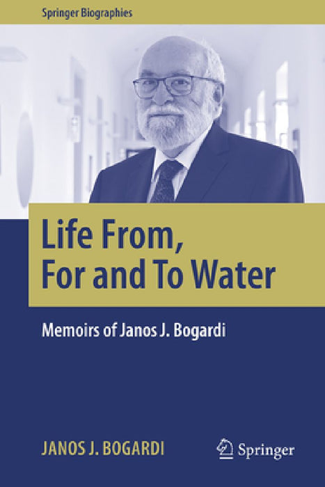 Life From, for and to Water: Memoirs of Janos J. Bogardi by Janos J. Bogardi