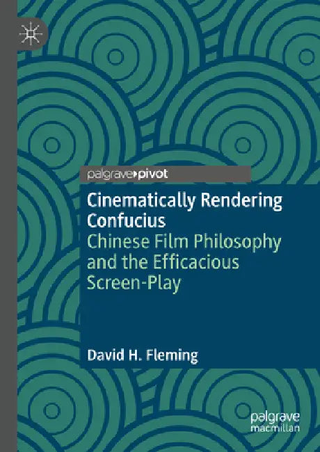 Cinematically Rendering Confucius: Chinese Film Philosophy and the Efficacious Screen-Play by David H. Fleming