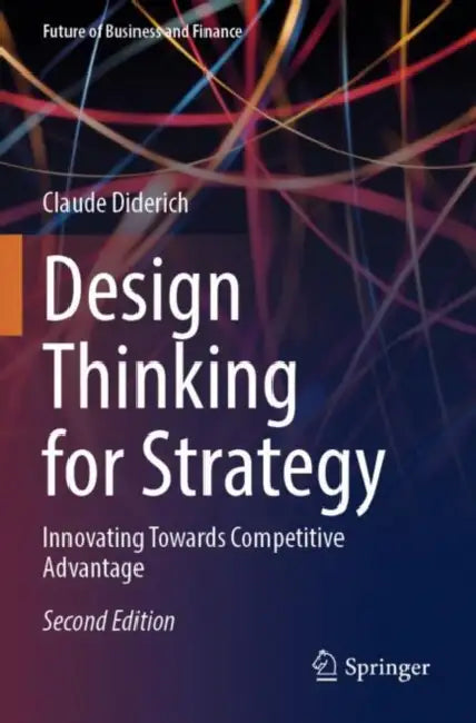 Design Thinking for Strategy: Innovating Towards Competitive Advantage by Claude Diderich