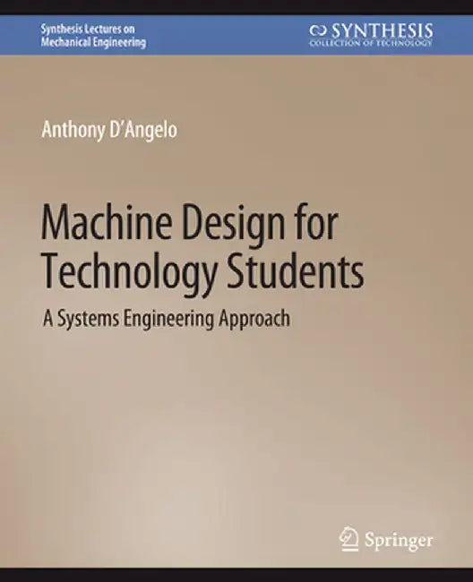 Machine Design for Technology Students: A Systems Engineering Approach by Anthony D'Angelo Jr
