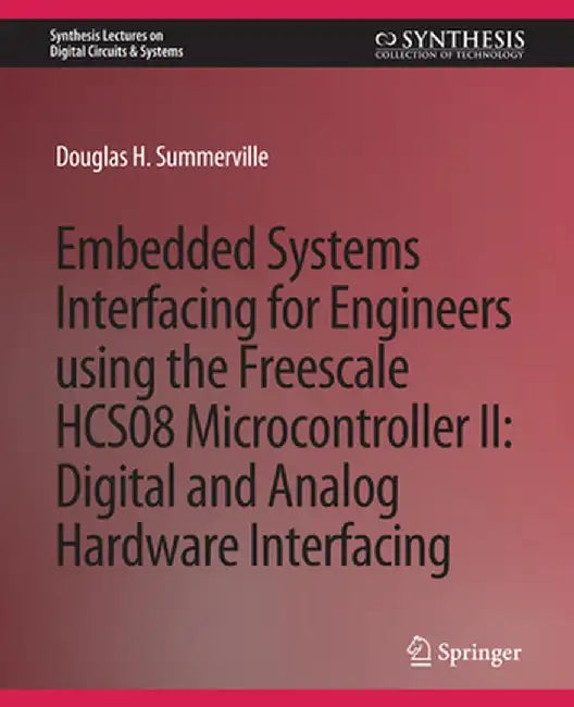 Embedded Systems Interfacing for Engineers Using the Freescale Hcs08 Microcontroller II: Digital and Analog Hardware Interfacing by Douglas Summerville