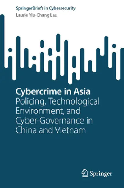 Cybercrime in Asia: Policing, Technological Environment, and Cyber-Governance in China and Vietnam by Laurie Yiu-Chung Lau