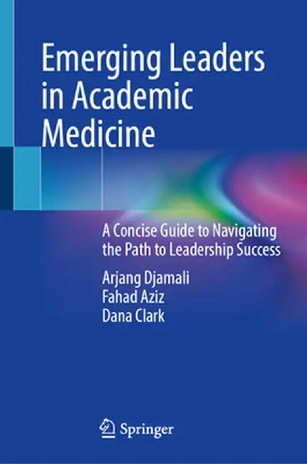 Emerging Leaders in Academic Medicine: A Concise Guide to Navigating the Path to Leadership Success by Arjang Djamali