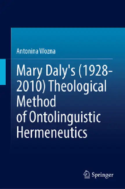Mary Daly's (1928-2010) Theological Method of Ontolinguistic Hermeneutics by Antonina Wozna