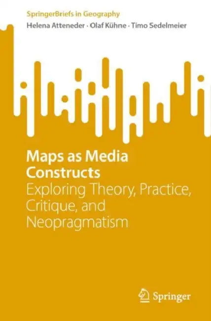 Maps as Media Constructs: Exploring Theory, Practice, Critique, and Neopragmatism by Helena Atteneder