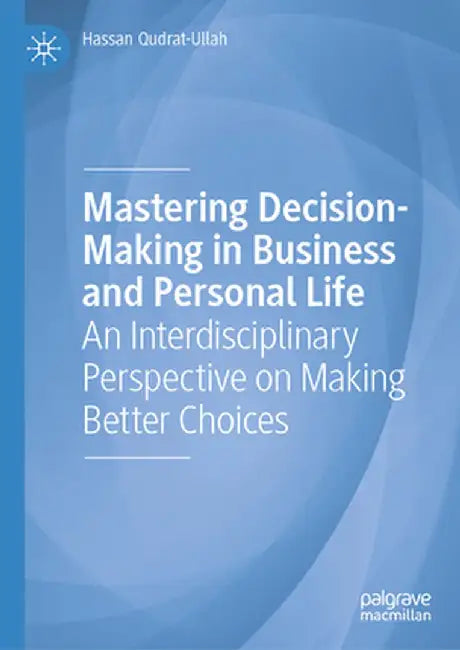 Mastering Decision-Making in Business and Personal Life: An Interdisciplinary Perspective on Making Better Choices by Hassan Qudrat-Ullah