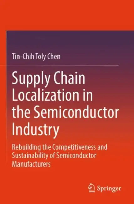 Supply Chain Localization in the Semiconductor Industry: Rebuilding the Competitiveness and Sustainability of Semiconductor Manufacturers by Tin-Chih Toly Chen