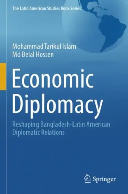 Economic Diplomacy: Reshaping Bangladesh-Latin American Diplomatic Relations by Mohammad Tarikul Islam