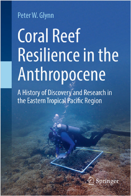 Coral Reef Resilience in the Anthropocene: A History of Discovery and Research in the Eastern Tropical Pacific Region by Peter W. Glynn