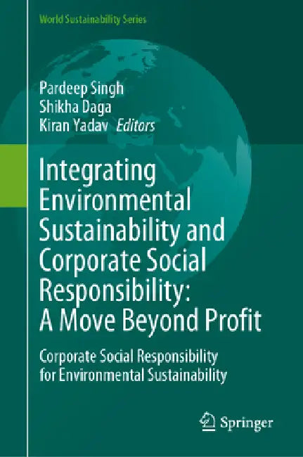 Integrating Environmental Sustainability and Corporate Social Responsibility: A Move Beyond Profit: Corporate Social Responsibility for Environmental by Pardeep Singh, Shikha Daga, Kiran Yadav