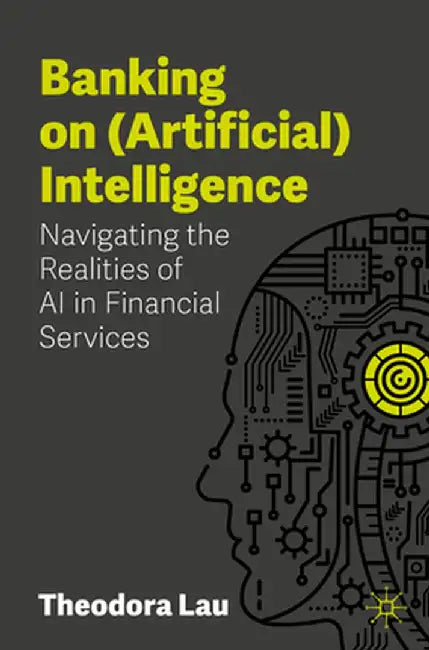 Banking on (Artificial) Intelligence: Navigating the Realities of AI in Financial Services by Theodora Lau