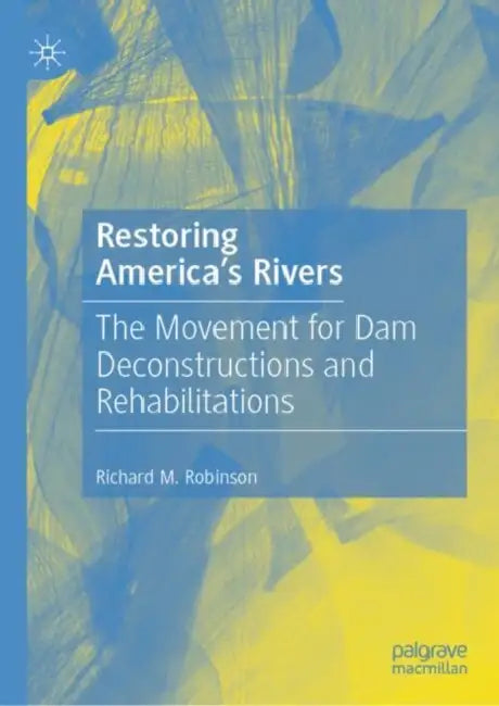 Restoring America's Rivers: The Movement for Dam Deconstructions and Rehabilitations by Richard M. Robinson