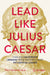 Lead Like Julius Caesar: Timeless Leadership Lessons from History's Most Influential Leader by Paul Vanderbroeck