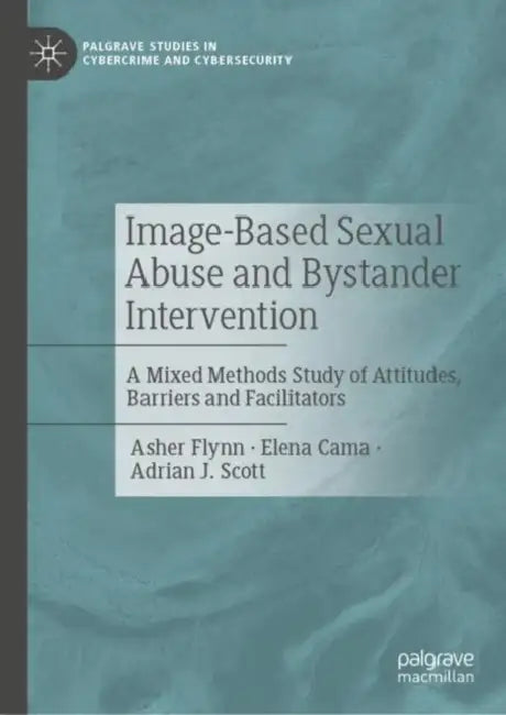 Image-Based Sexual Abuse and Bystander Intervention: A Mixed Methods Study of Attitudes, Barriers and Facilitators (Palgrave Studies in Cybercrime and Cybersecurity) by Asher Flynn