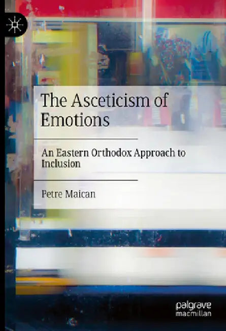 The Asceticism of Emotions: An Eastern Orthodox Approach to Inclusion by Petre Maican