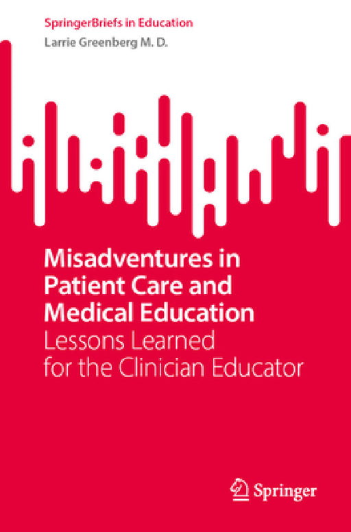 Misadventures in Patient Care and Medical Education: Lessons Learned for the Clinician Educator by Larrie Greenberg M. D.