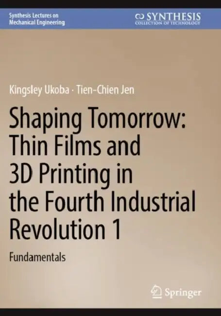 Shaping Tomorrow: Thin Films and 3D Printing in the Fourth Industrial Revolution 1: Fundamentals by Kingsley Ukoba